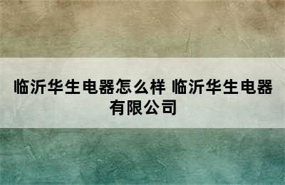 临沂华生电器怎么样 临沂华生电器有限公司